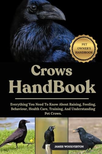 CROWS HANDBOOK: Everything You Need To Know About Raising, Feeding, Behaviour, Health Care, Training, And Understanding Pet Crows.