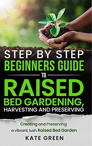 Step by Step Beginners Guide To Raised Bed Gardening, Harvesting and Preserving: Creating and Preserving a Vibrant, Lush Raised Bed Garden