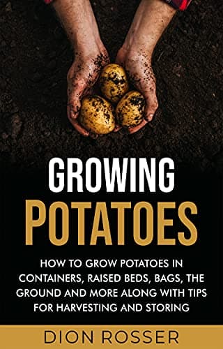 Growing Potatoes: How to Grow Potatoes in Containers, Raised Beds, Bags, the Ground and More Along with Tips for Harvesting and Storing (Grow Your Own Food)
