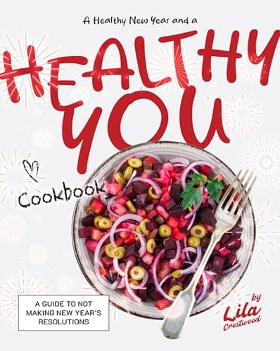 A Healthy New Year and a Healthy You Cookbook: A Guide to Not Making New Year’s Resolutions